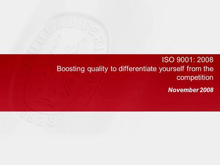 ISO 9001: 2008 Boosting quality to differentiate yourself from the competition November 2008.