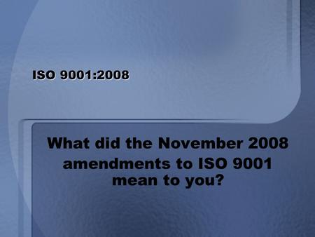 ISO 9001:2008 What did the November 2008 amendments to ISO 9001 mean to you?