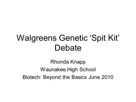 Walgreens Genetic ‘Spit Kit’ Debate Rhonda Knapp Waunakee High School Biotech: Beyond the Basics June 2010.