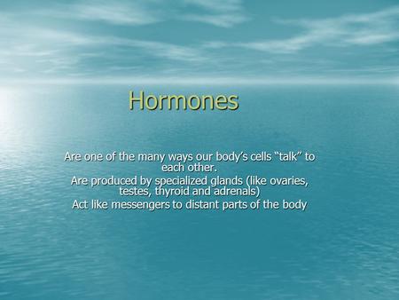 Hormones Are one of the many ways our body’s cells “talk” to each other. Are produced by specialized glands (like ovaries, testes, thyroid and adrenals)