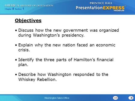 Chapter 8 Section 1 Washington Takes Office Discuss how the new government was organized during Washington’s presidency. Explain why the new nation faced.
