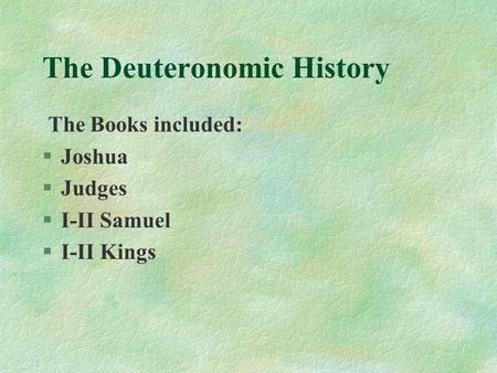 The Deuteronomic History The Books included: §Joshua §Judges §I-II Samuel §I-II Kings.
