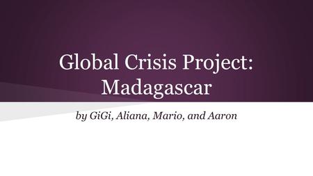 Global Crisis Project: Madagascar by GiGi, Aliana, Mario, and Aaron.