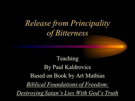 Release from Principality of Bitterness Teaching By Paul Kaldrovics Based on Book by Art Mathias Biblical Foundations of Freedom: Destroying Satan’s Lies.