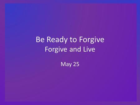 Be Ready to Forgive Forgive and Live May 25. Think About It … What “exciting” event occurred when you broke a bone (arm, leg, wrist, etc.)? You or those.