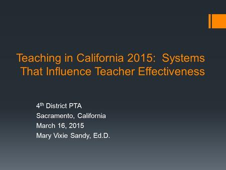 Teaching in California 2015: Systems That Influence Teacher Effectiveness 4 th District PTA Sacramento, California March 16, 2015 Mary Vixie Sandy, Ed.D.