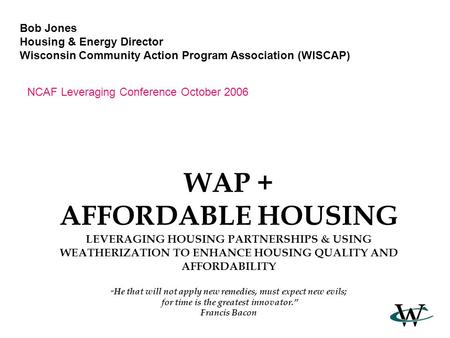 WAP + AFFORDABLE HOUSING LEVERAGING HOUSING PARTNERSHIPS & USING WEATHERIZATION TO ENHANCE HOUSING QUALITY AND AFFORDABILITY “ He that will not apply new.