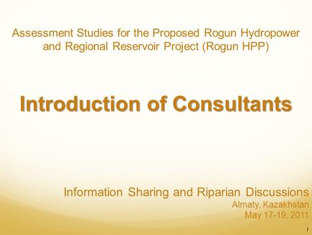 Information Sharing and Riparian Discussions Almaty, Kazakhstan May 17-19, 2011 1 Assessment Studies for the Proposed Rogun Hydropower and Regional Reservoir.