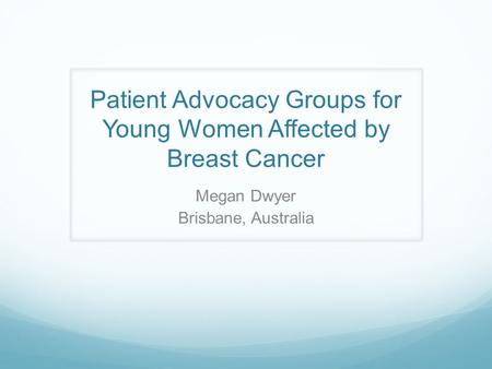 Patient Advocacy Groups for Young Women Affected by Breast Cancer Megan Dwyer Brisbane, Australia.