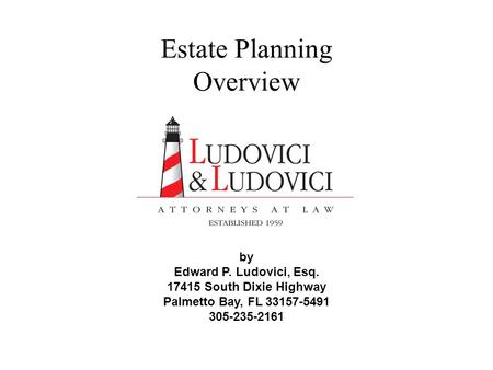 Estate Planning Overview by Edward P. Ludovici, Esq. 17415 South Dixie Highway Palmetto Bay, FL 33157-5491 305-235-2161.