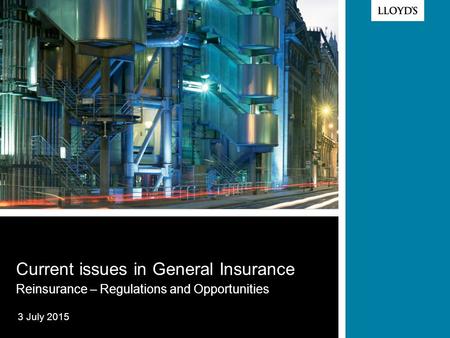 © Lloyd’s 2012 Current issues in General Insurance Reinsurance – Regulations and Opportunities 3 July 2015.