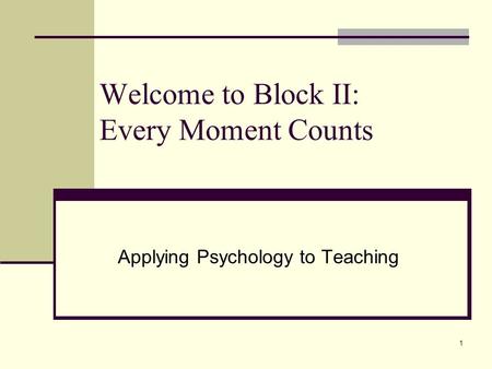 1 Welcome to Block II: Every Moment Counts Applying Psychology to Teaching.