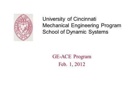 University of Cincinnati Mechanical Engineering Program School of Dynamic Systems GE-ACE Program Feb. 1, 2012.