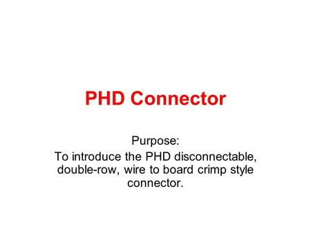 PHD Connector Purpose: To introduce the PHD disconnectable, double-row, wire to board crimp style connector.