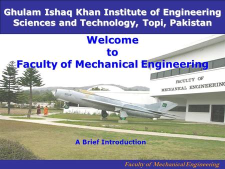 Faculty of Mechanical Engineering Welcome to Faculty of Mechanical Engineering A Brief Introduction Ghulam Ishaq Khan Institute of Engineering Sciences.