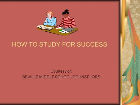HOW TO STUDY FOR SUCCESS Courtesy of: BEVILLE MIDDLE SCHOOL COUNSELORS.