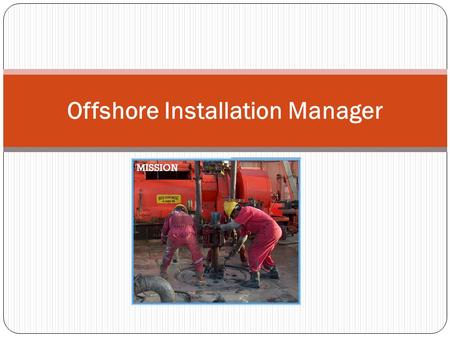 Offshore Installation Manager. Nature Of Work He is in overall charge of the rig. Hence sometimes called Man In Charge (MIC). The OIM is the overall.