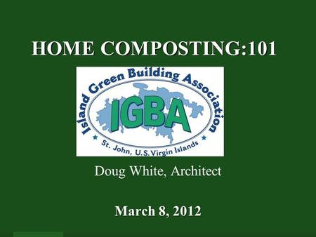 HOME COMPOSTING:101 HOME COMPOSTING:101 March 8, 2012 Doug White, Architect March 8, 2012.