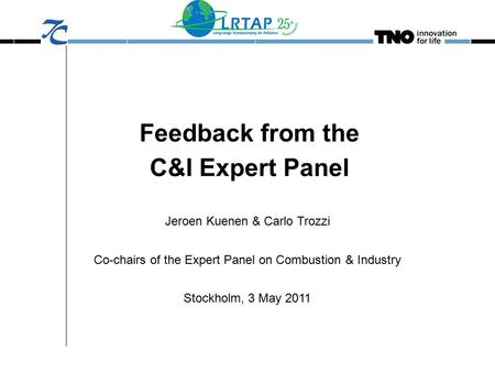 Feedback from the C&I Expert Panel Jeroen Kuenen & Carlo Trozzi Co-chairs of the Expert Panel on Combustion & Industry Stockholm, 3 May 2011.