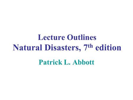 Lecture Outlines Natural Disasters, 7 th edition Patrick L. Abbott.