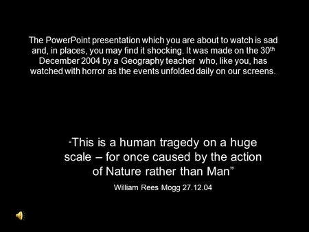 The PowerPoint presentation which you are about to watch is sad and, in places, you may find it shocking. It was made on the 30 th December 2004 by a Geography.