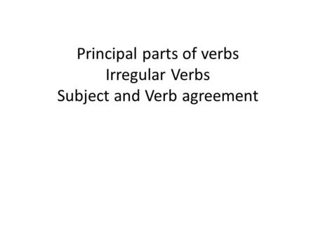 Principal parts of verbs Irregular Verbs Subject and Verb agreement.