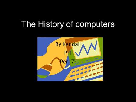 The History of computers By Kendall PIT Per- 7 th.