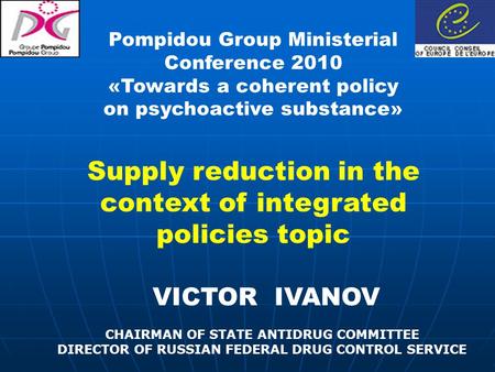 VICTOR IVANOV CHAIRMAN OF STATE ANTIDRUG COMMITTEE DIRECTOR OF RUSSIAN FEDERAL DRUG CONTROL SERVICE Pompidou Group Ministerial Conference 2010 «Towards.