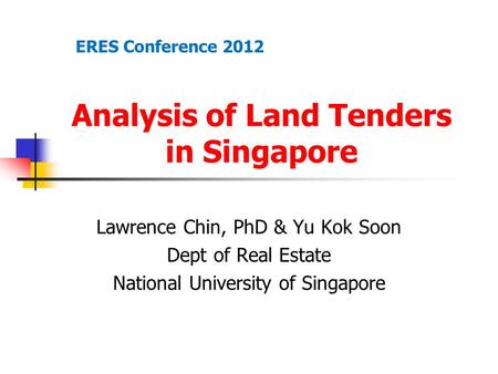Analysis of Land Tenders in Singapore Lawrence Chin, PhD & Yu Kok Soon Dept of Real Estate National University of Singapore ERES Conference 2012.