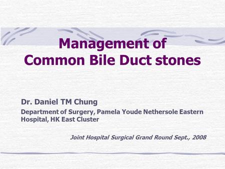 Management of Common Bile Duct stones Dr. Daniel TM Chung Department of Surgery, Pamela Youde Nethersole Eastern Hospital, HK East Cluster Joint Hospital.