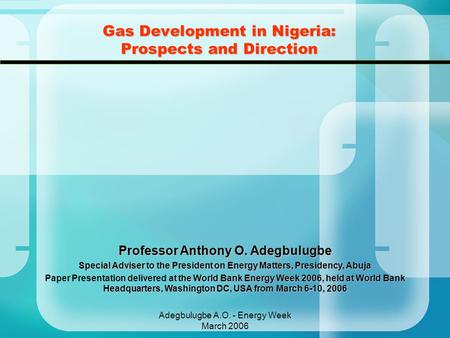 Adegbulugbe A.O. - Energy Week March 2006 Gas Development in Nigeria: Prospects and Direction Professor Anthony O. Adegbulugbe Special Adviser to the President.