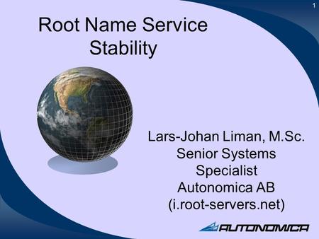 1 Root Name Service Stability Lars-Johan Liman, M.Sc. Senior Systems Specialist Autonomica AB (i.root-servers.net)