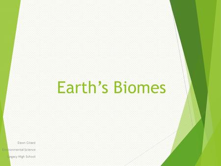 Earth’s Biomes Dawn Girard Environmental Science Legacy High School.