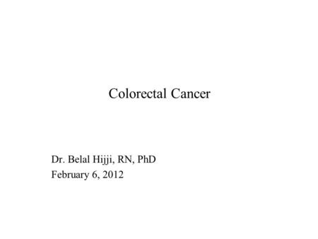 Colorectal Cancer Dr. Belal Hijji, RN, PhD February 6, 2012.