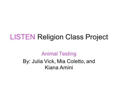 LISTEN Religion Class Project Animal Testing By: Julia Vick, Mia Coletto, and Kiana Amini.
