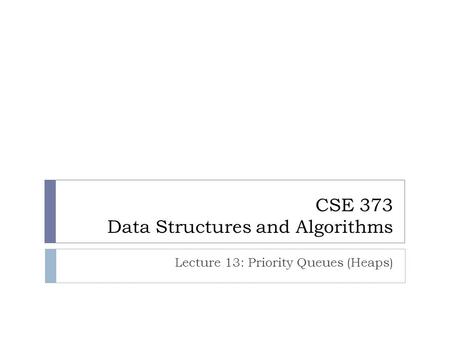CSE 373 Data Structures and Algorithms Lecture 13: Priority Queues (Heaps)