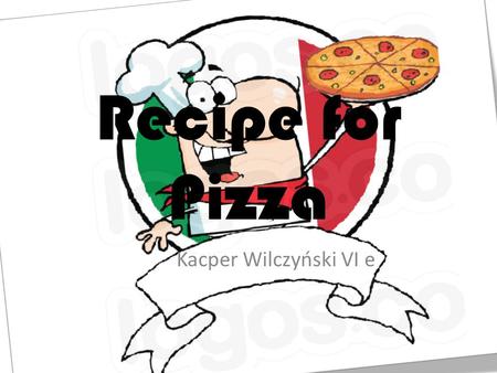 Recipe for Pizza Kacper Wilczyński VI e. Components Tomato sauce Toppings - 1 tablespoon of oliva oil - Grated cheese - 1 onion (chopped) - Mushrooms.
