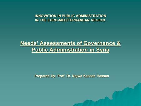 Needs’ Assessments of Governance & Public Administration in Syria Prepared By: Prof. Dr. Najwa Kassab Hassan INNOVATION IN PUBLIC ADMINISTRATION IN THE.
