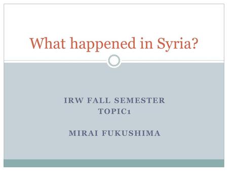 IRW FALL SEMESTER TOPIC1 MIRAI FUKUSHIMA What happened in Syria?