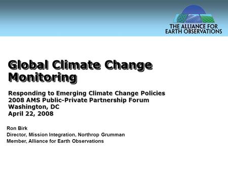 Global Climate Change Monitoring Ron Birk Director, Mission Integration, Northrop Grumman Member, Alliance for Earth Observations Responding to Emerging.