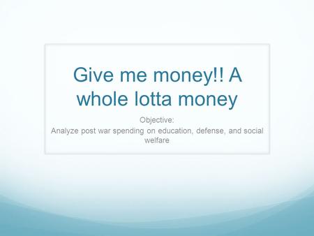 Give me money!! A whole lotta money Objective: Analyze post war spending on education, defense, and social welfare.