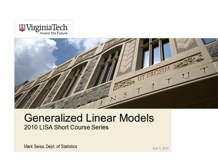 April 6, 2010 Generalized Linear Models 2010 LISA Short Course Series Mark Seiss, Dept. of Statistics.