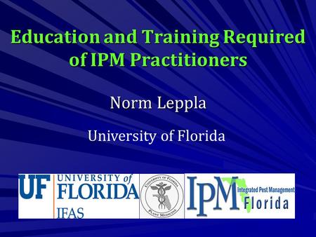 Education and Training Required of IPM Practitioners Norm Leppla University of Florida.