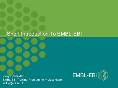 Vicky Schneider, EMBL-EBI Training Programme Project leader Short Introduction To EMBL-EBI.