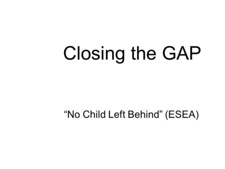 Closing the GAP “No Child Left Behind” (ESEA) Who’s To Blame The college professor said, “Such rawness in a student is a shame. Lack of preparation in.