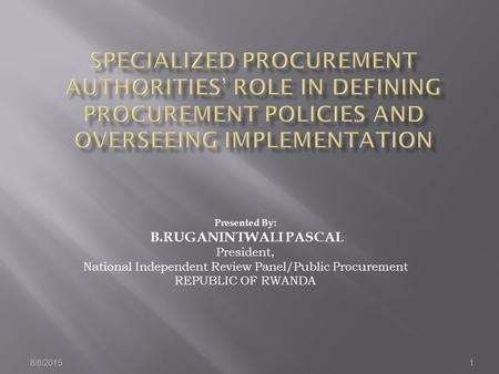 8/8/20151 Presented By: B.RUGANINTWALI PASCAL President, National Independent Review Panel/Public Procurement REPUBLIC OF RWANDA.