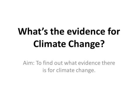 What’s the evidence for Climate Change? Aim: To find out what evidence there is for climate change.