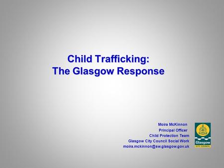 Child Trafficking: The Glasgow Response Moira McKinnon Principal Officer Child Protection Team Glasgow City Council Social Work