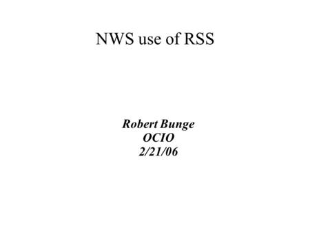 NWS use of RSS Robert Bunge OCIO 2/21/06. Early Use of RSS at NWS ● First RSS feed – NWS “headlines” published Dec 12, 2002 – New look and feel had a.
