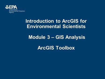 Introduction to ArcGIS for Environmental Scientists Module 3 – GIS Analysis ArcGIS Toolbox.